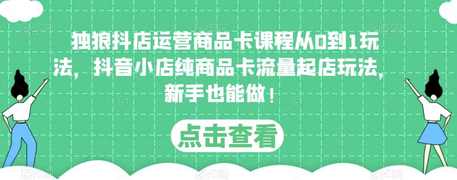 独狼抖店运营商品卡课程从0到1玩法，抖音小店纯商品卡流量起店玩法，新手也能做！-淘金日记