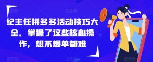纪主任拼多多活动技巧大全，掌握了这些核心操作，想不爆单都难-淘金日记