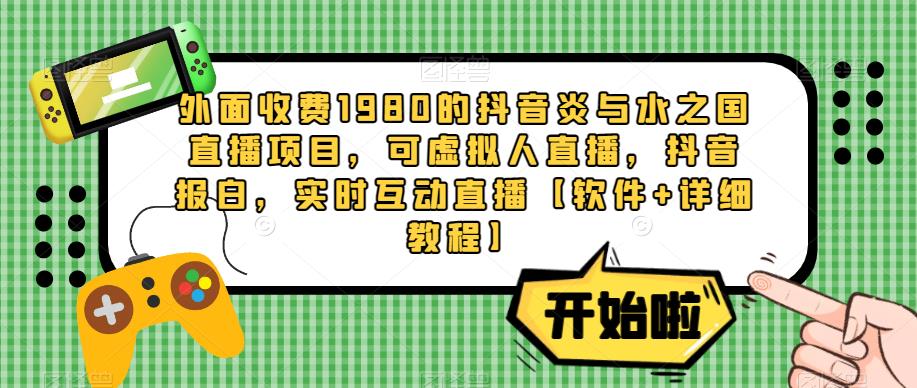 外面收费1980的抖音炎与水之国直播项目,可虚拟人直播,抖音报白,实时互动直播【软件+详细教程】-淘金日记