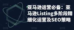 亚马逊运营必备：亚马逊Listing多阶段精细化运营及SEO策略-淘金日记
