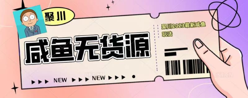 聚川2023闲鱼无货源最新经典玩法：基础认知+爆款闲鱼选品+快速找到货源-淘金日记