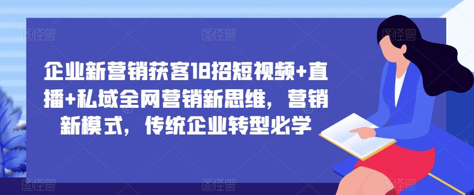 企业新营销获客18招短视频+直播+私域全网营销新思维,营销新模式,传统企业转型必学-淘金日记