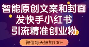 智能原创封面和创业文案，快手小红书引流精准创业粉，微信每天被加100+（揭秘）-淘金日记