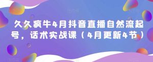 久久疯牛4月抖音直播纯自然流起号，话术实战课（4月更新4节）-淘金日记