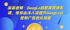 呆呆老师·Google启航变现体系课,带你由浅入深提升Google运营和广告优化技能-淘金日记