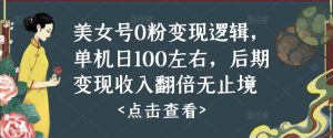 美女号0粉变现逻辑，单机日100左右，后期变现收入翻倍无止境-淘金日记