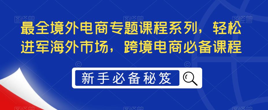 最全境外电商专题课程系列,轻松进军海外市场,跨境电商必备课程-淘金日记
