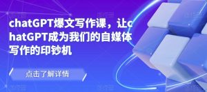 chatGPT爆文写作课，让chatGPT成为我们的自媒体写作的印钞机-淘金日记
