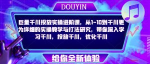 巨量千川投放实操进阶课,从1-10到千川更为详细的实操教学与打法研究,带你深入学习千川,投放千川,优化千川-淘金日记