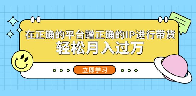 在正确的平台蹭正确的IP进行带货，轻松月入过万-淘金日记