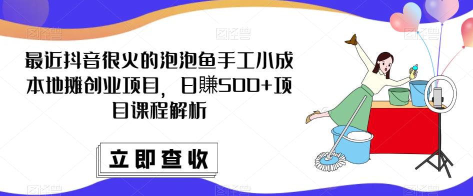 最近抖音很火的泡泡鱼手工小成本地摊创业项目,日賺500+项目课程解析-淘金日记