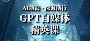 AI航海计划ChatGPT自媒体精英课，快速从入门到进阶（首创调教心流法|实战案例|内容自动化）-淘金日记