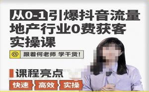 从0-1引爆抖音流量地产行业0费获客实操课，跟着地产人何老师，快速高效实操学干货-淘金日记