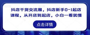 抖店干货交流圈,抖店新手0-1起店课程,从开店到起店,小白一看就懂-淘金日记