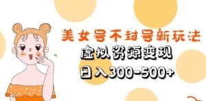美女号不封号新玩法,虚拟资源变现,日入300-500+-淘金日记