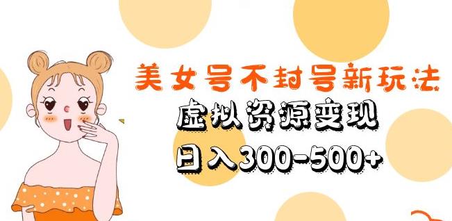 美女号不封号新玩法,虚拟资源变现,日入300-500+-淘金日记