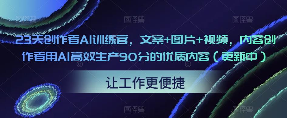 23天创作者AI训练营,文案+图片+视频,内容创作者用AI高效生产90分的优质内容(更新中)-淘金日记