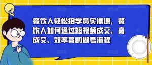 餐饮人轻松招学员实操课,餐饮人如何通过短视频成交,高成交、效率高的做号流程-淘金日记