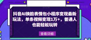 抖音AI换脸表情包小程序变现最新玩法，单条视频变现1万+，普通人也能轻松玩转！-淘金日记