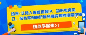 热果·艺培人做短视频IP，知识电商风口，亲身案例解析账号强变现的底层逻辑-淘金日记