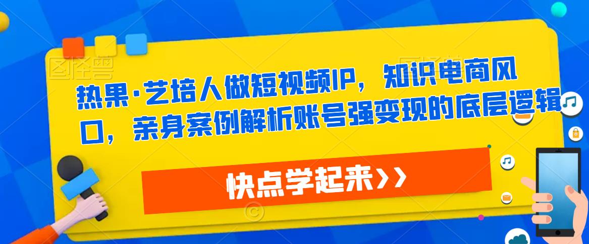 热果·艺培人做短视频IP,知识电商风口,亲身案例解析账号强变现的底层逻辑-淘金日记