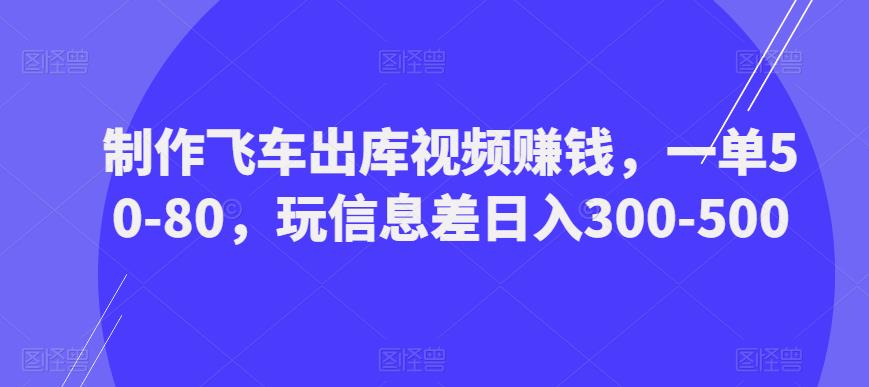 制作飞车出库视频赚钱，一单50-80，玩信息差日入300-500-淘金日记