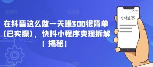 在抖音这么做一天赚300很简单(已实操),快抖小程序变现拆解【揭秘】-淘金日记