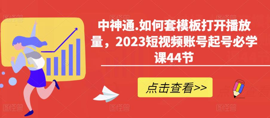 中神通.如何套模板打开播放量,2023短视频账号起号必学课44节(送钩子模板和文档资料)-淘金日记