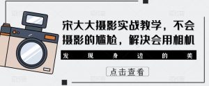 宋大大‮影摄‬实战教学，不会摄影的尴尬，解决会用相机-淘金日记