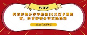 抖音好物分享零基础30天打卡训练营,抖音好物分享实操课程-淘金日记