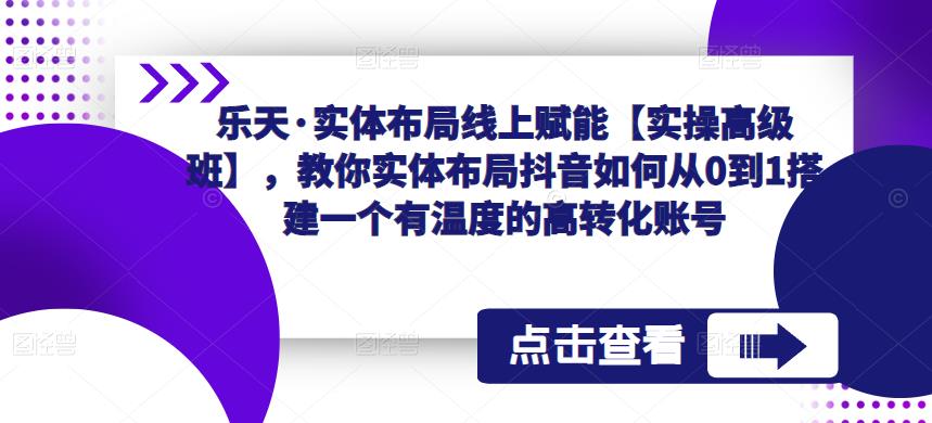 乐天·实体布局线上赋能【实操高级班】,教你实体布局抖音如何从0到1搭建一个有温度的高转化账号-淘金日记