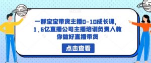 一群宝宝带货主播0-10成长课,1.6亿直播公司主播培训负责人教你做好直播带货-淘金日记