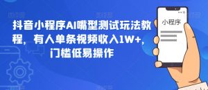 抖音小程序AI嘴型测试玩法教程，有人单条视频收入1W+，门槛低易操作-淘金日记