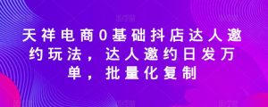 天祥电商0基础抖店达人邀约玩法,达人邀约日发万单,批量化复制-淘金日记