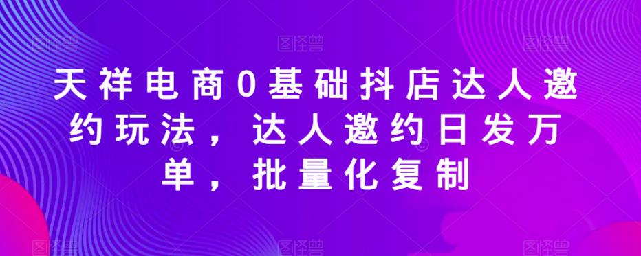 天祥电商0基础抖店达人邀约玩法，达人邀约日发万单，批量化复制-淘金日记