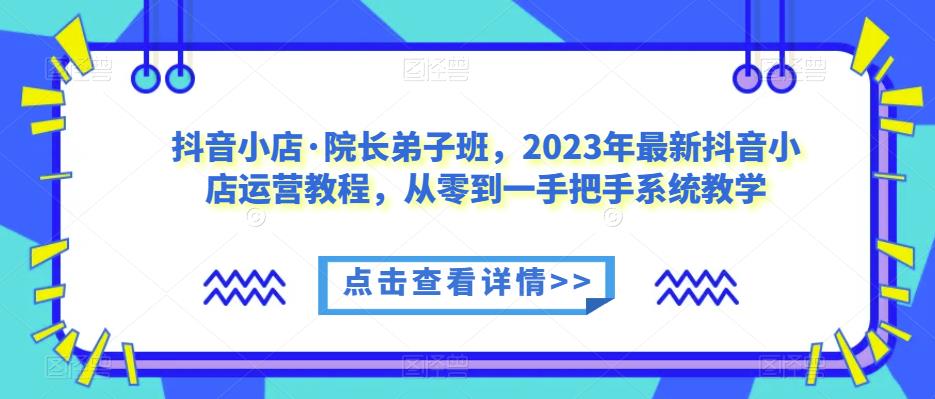 抖音小店·院长弟子班，2023年最新抖音小店运营教程，从零到一手把手系统教学-淘金日记