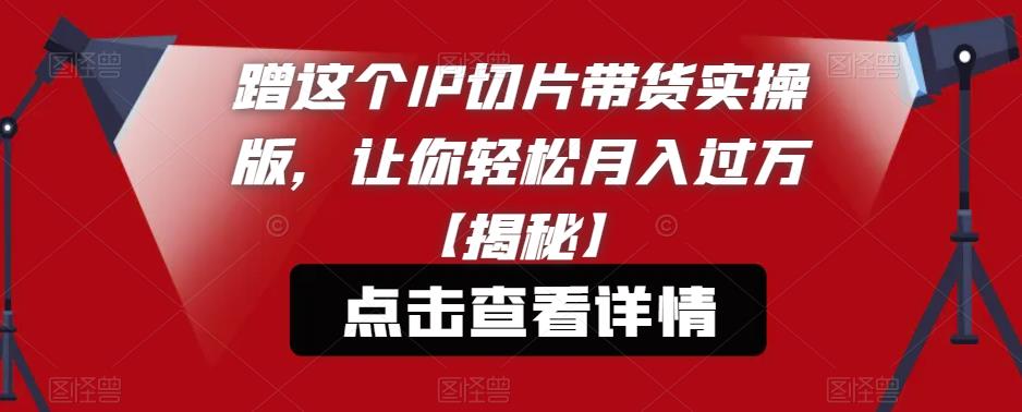 蹭这个IP切片带货实操版,让你轻松月入过万【揭秘】-淘金日记