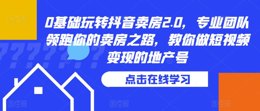 0基础玩转抖音卖房2.0,专业团队领跑你的卖房之路,教你做短视频变现的地产号-淘金日记