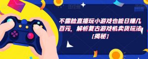 不露脸直播玩小游戏也能日赚几百元,解析复古游戏机卖货玩法【揭秘】-淘金日记