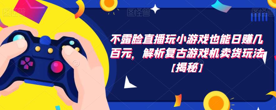 不露脸直播玩小游戏也能日赚几百元，解析复古游戏机卖货玩法【揭秘】-淘金日记