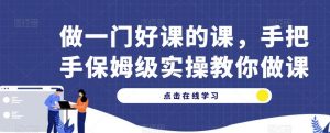 做一门好课的课,手把手保姆级实操教你做课-淘金日记