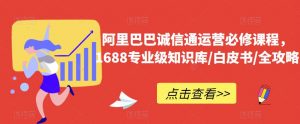 阿里巴巴诚信通运营必修课程,1688专业级知识库/白皮书/全攻略-淘金日记