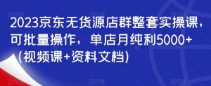 2023京东无货源店群整套实操课,可批量操作,单店月纯利5000+(视频课+资料文档)-淘金日记