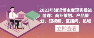 2023年知识博主变现实操进阶课:商业策划、产品策划、短视频、直播间、私域-淘金日记