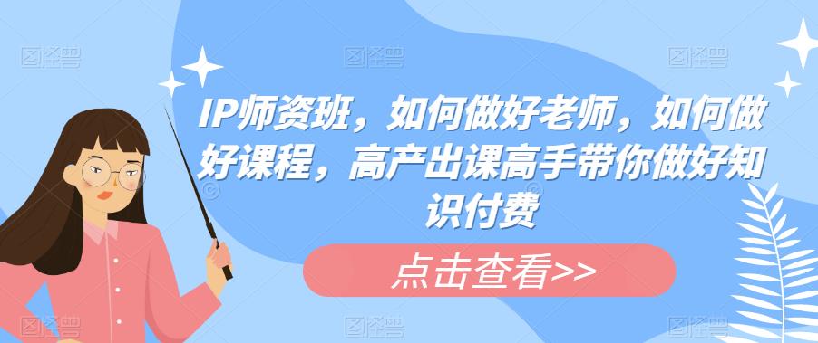 IP师资班，如何做好老师，如何做好课程，高产出课高手带你做好知识付费-淘金日记