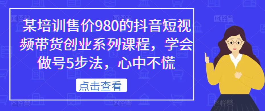 某培训售价980的抖音短视频带货创业系列课程,学会做号5步法,心中不慌-淘金日记
