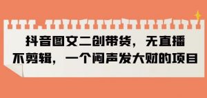抖音图文二创带货，无直播，不剪辑，一个闷声发大财的项目【揭秘】-淘金日记