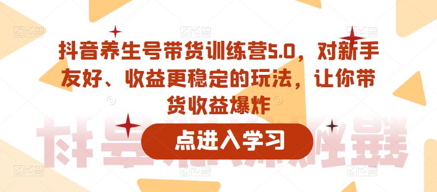 抖音养生号带货训练营5.0,对新手友好、收益更稳定的玩法,让你带货收益爆炸(更新)-淘金日记
