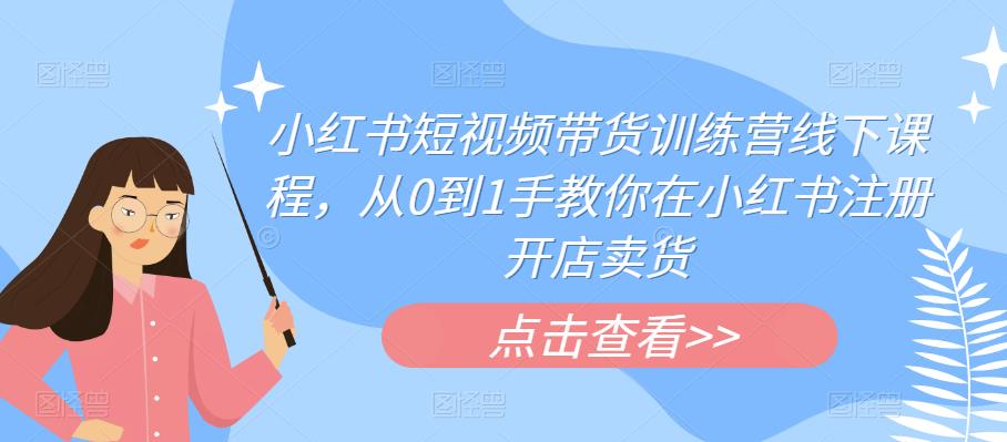 小红书短视频带货训练营线下课程，从0到1手教你在小红书注册开店卖货-淘金日记