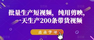 批量生产短视频,纯用剪映,一天生产200条带货视频-淘金日记
